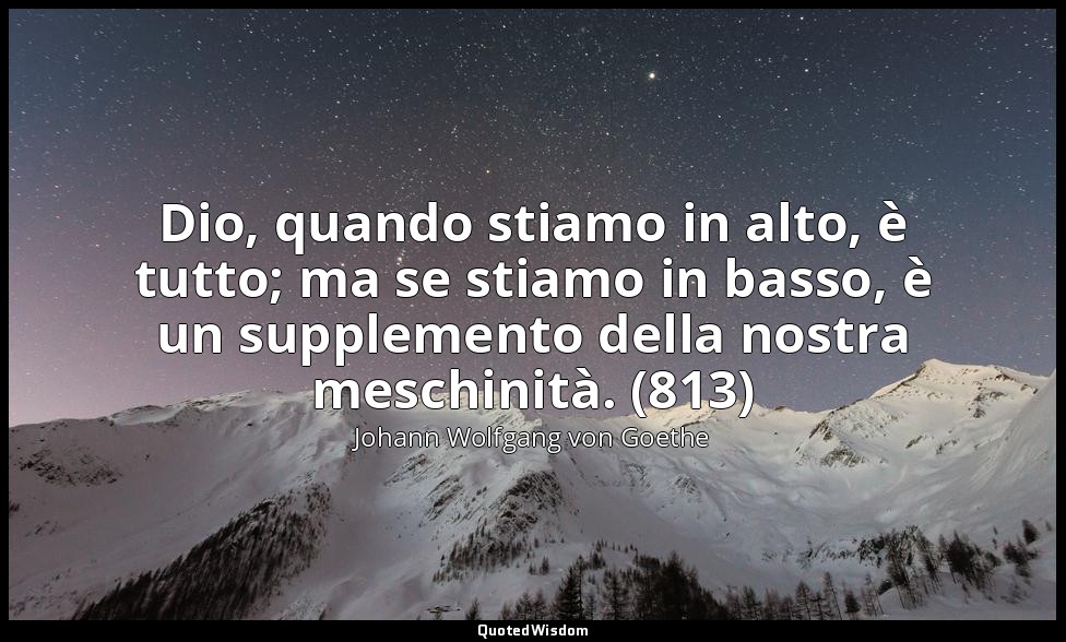 Dio, quando stiamo in alto, è tutto; ma se stiamo in basso, è un supplemento del — Johann Wolfgang von Goethe