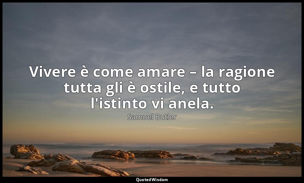 Vivere è come amare – la ragione tutta gli è ostile, e tutto l'istinto vi anela. — Samuel Butler