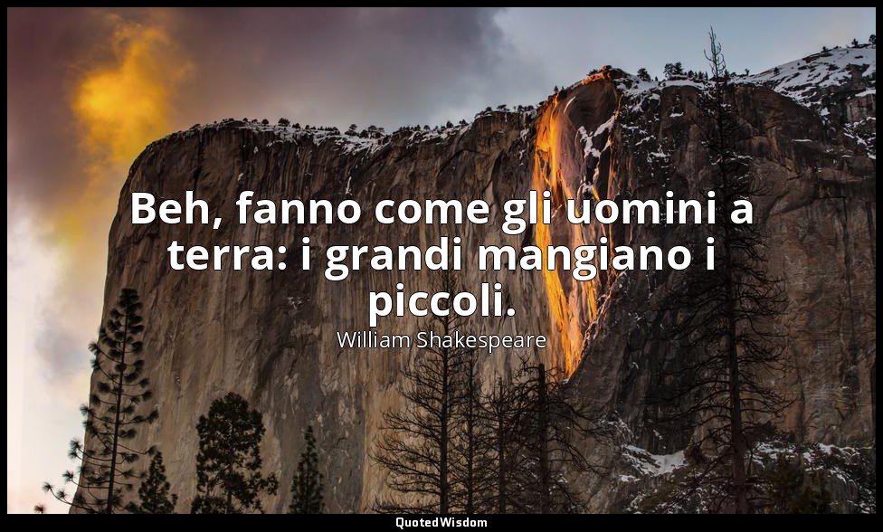 Beh, fanno come gli uomini a terra: i grandi mangiano i piccoli. — William Shakespeare