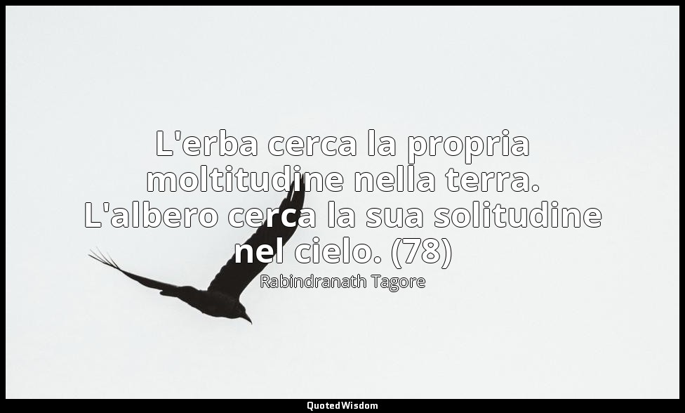 L'erba cerca la propria moltitudine nella terra. L'albero cerca la sua solitudin — Rabindranath Tagore
