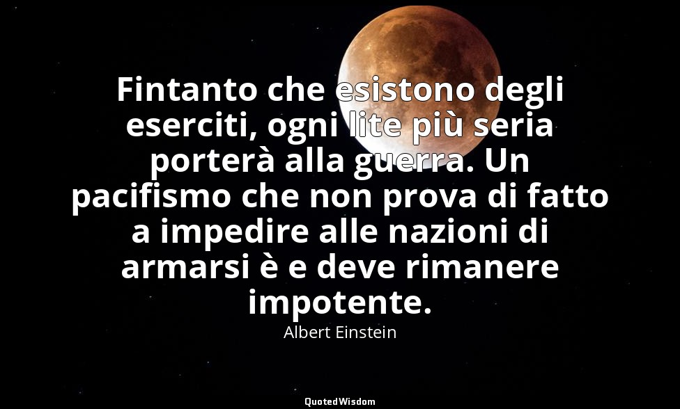 Fintanto che esistono degli eserciti, ogni lite più seria porterà alla guerra. U — Albert Einstein