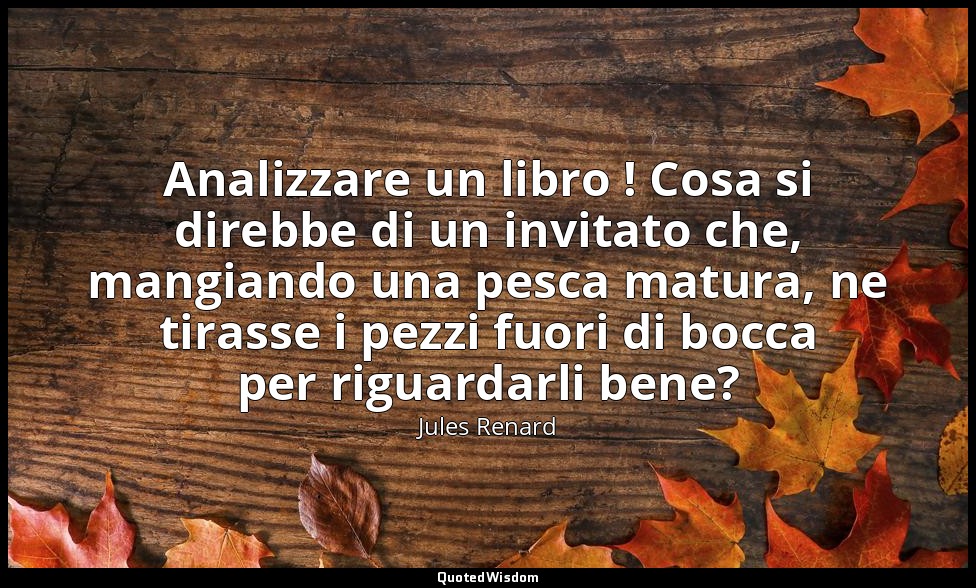 Analizzare un libro ! Cosa si direbbe di un invitato che, mangiando una pesca ma — Jules Renard