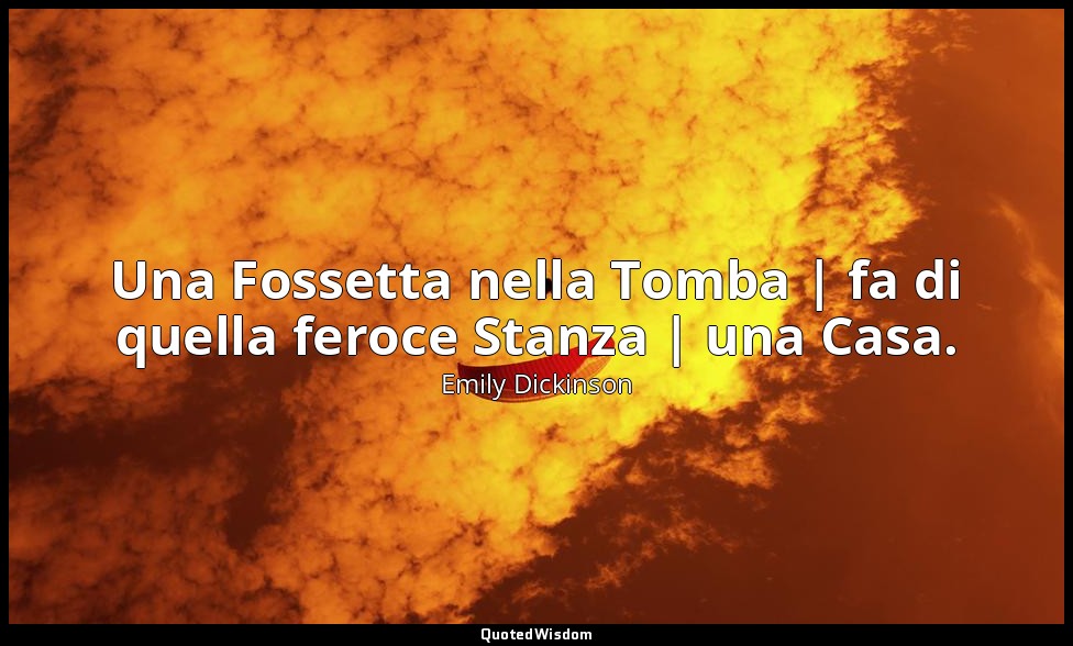 Una Fossetta nella Tomba | fa di quella feroce Stanza | una Casa. — Emily Dickinson