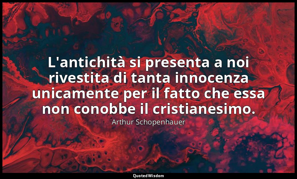L'antichità si presenta a noi rivestita di tanta innocenza unicamente per il fat — Arthur Schopenhauer
