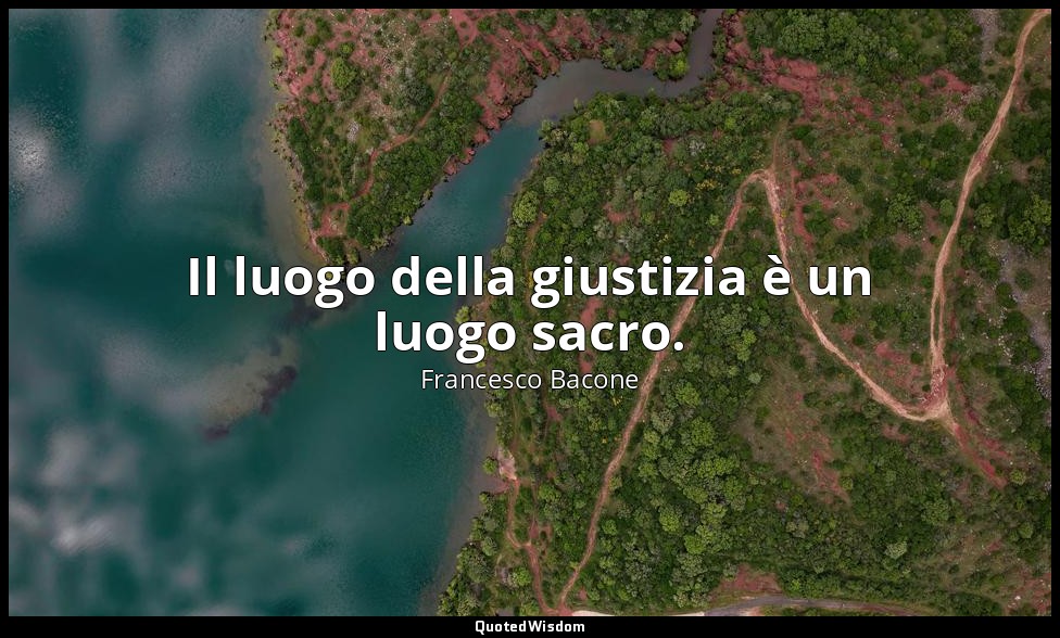 Il luogo della giustizia è un luogo sacro. — Francesco Bacone