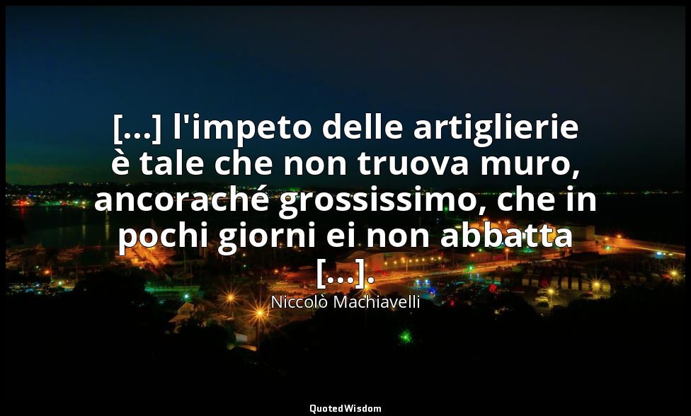 [...] l'impeto delle artiglierie è tale che non truova muro, ancoraché grossissi — Niccolò Machiavelli