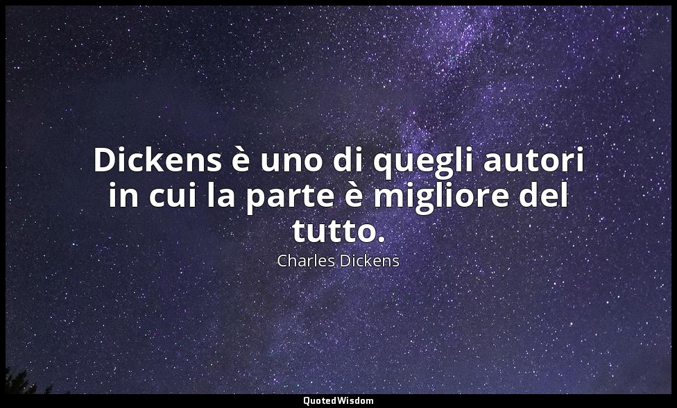 Dickens è uno di quegli autori in cui la parte è migliore del tutto. — Charles Dickens