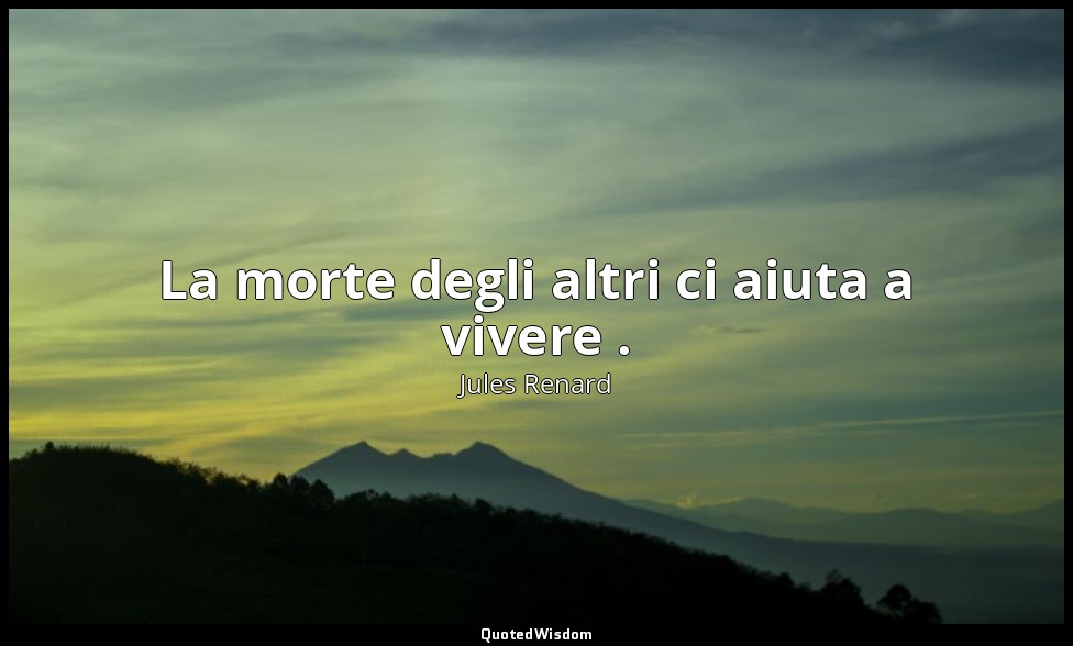 La morte degli altri ci aiuta a vivere . (5 ottobre 1892; Vergani, p. 60) — Jules Renard