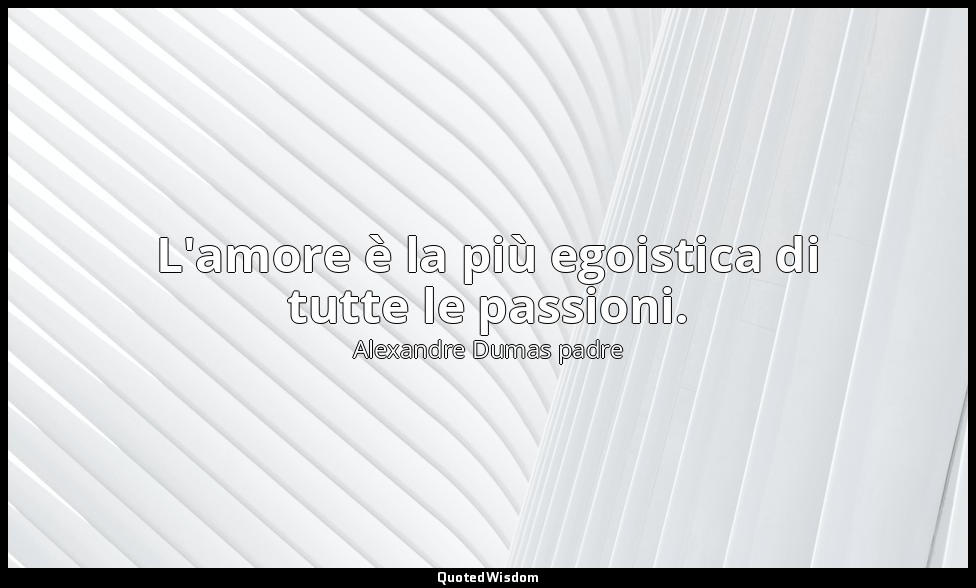 L'amore è la più egoistica di tutte le passioni. — Alexandre Dumas padre