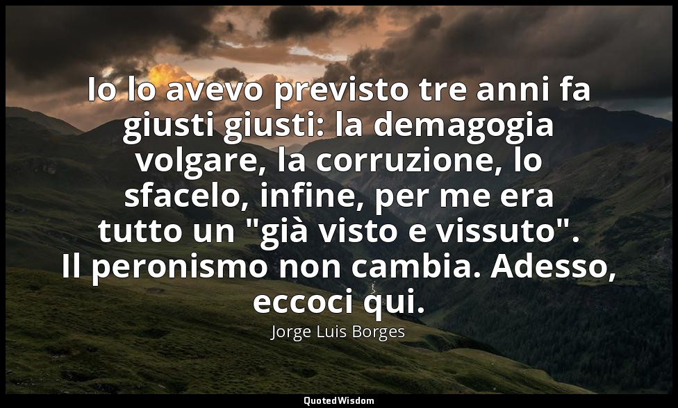 Io lo avevo previsto tre anni fa giusti giusti: la demagogia volgare, la corruzi — Jorge Luis Borges