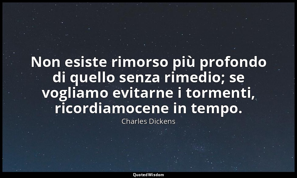 Non esiste rimorso più profondo di quello senza rimedio; se vogliamo evitarne i  — Charles Dickens