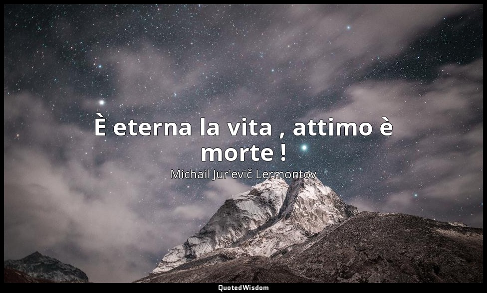 È eterna la vita , attimo è morte ! — Michail Jur'evič Lermontov