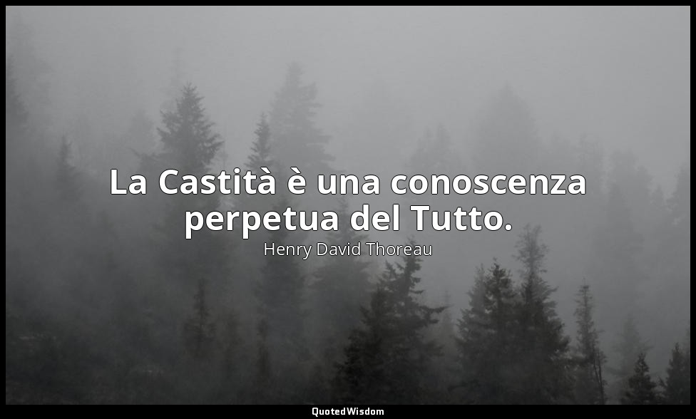 La Castità è una conoscenza perpetua del Tutto. — Henry David Thoreau