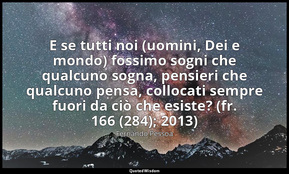 E se tutti noi (uomini, Dei e mondo) fossimo sogni che qualcuno sogna, pensieri  — Fernando Pessoa