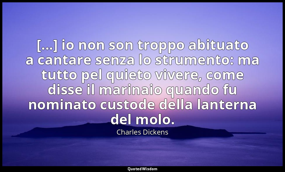 [...] io non son troppo abituato a cantare senza lo strumento: ma tutto pel quie — Charles Dickens