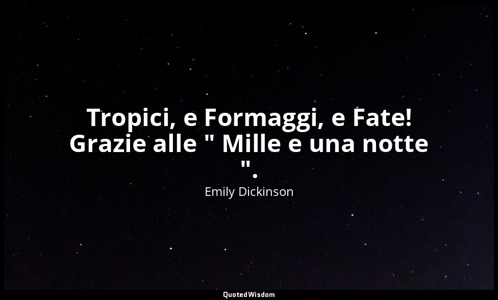 Tropici, e Formaggi, e Fate! Grazie alle " Mille e una notte ". (a Mrs. Henry Hi — Emily Dickinson