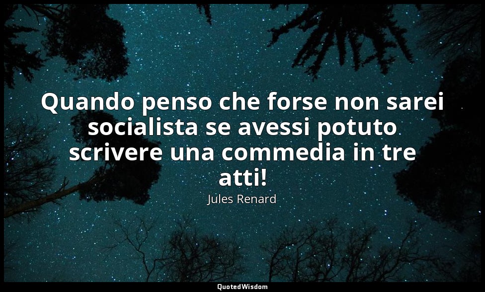 Quando penso che forse non sarei socialista se avessi potuto scrivere una commed — Jules Renard