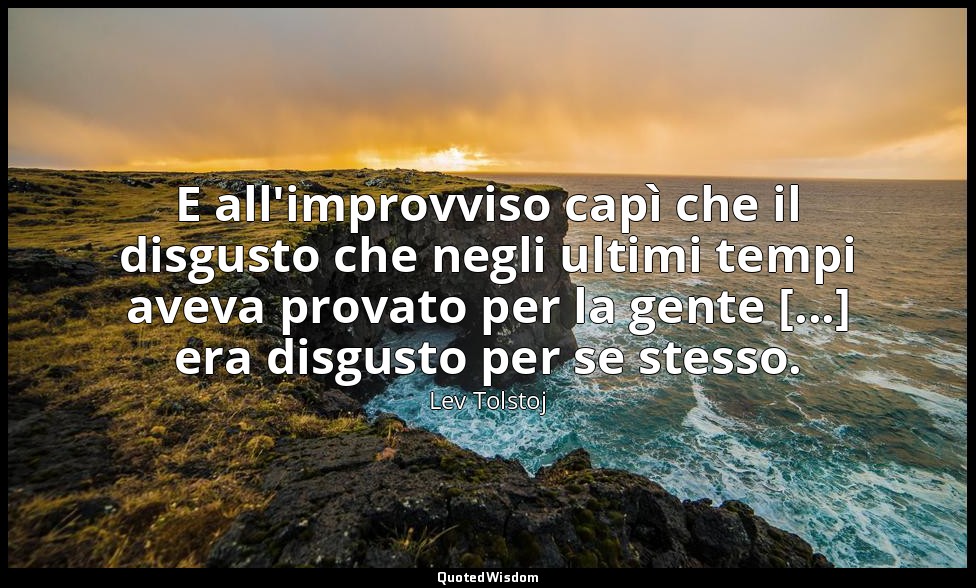 E all'improvviso capì che il disgusto che negli ultimi tempi aveva provato per l — Lev Tolstoj