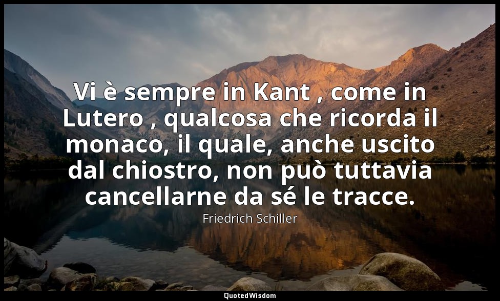Vi è sempre in Kant , come in Lutero , qualcosa che ricorda il monaco, il quale, — Friedrich Schiller