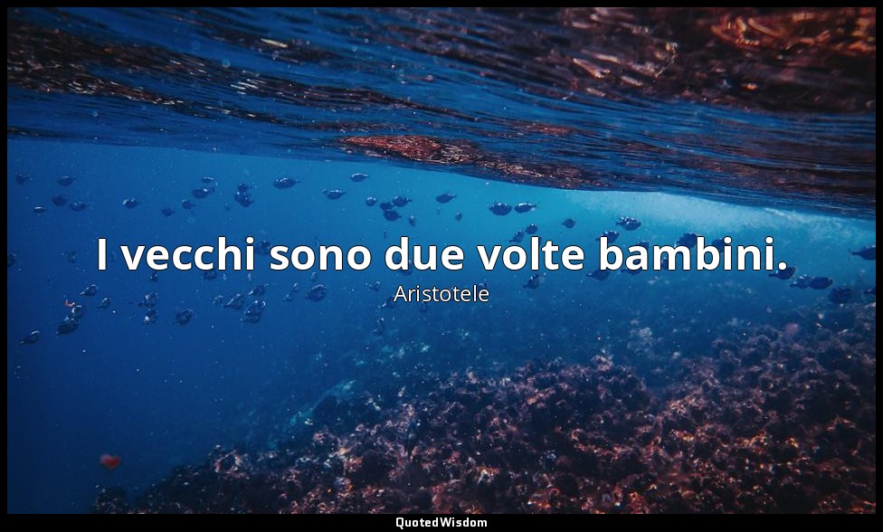 I vecchi sono due volte bambini. — Aristotele