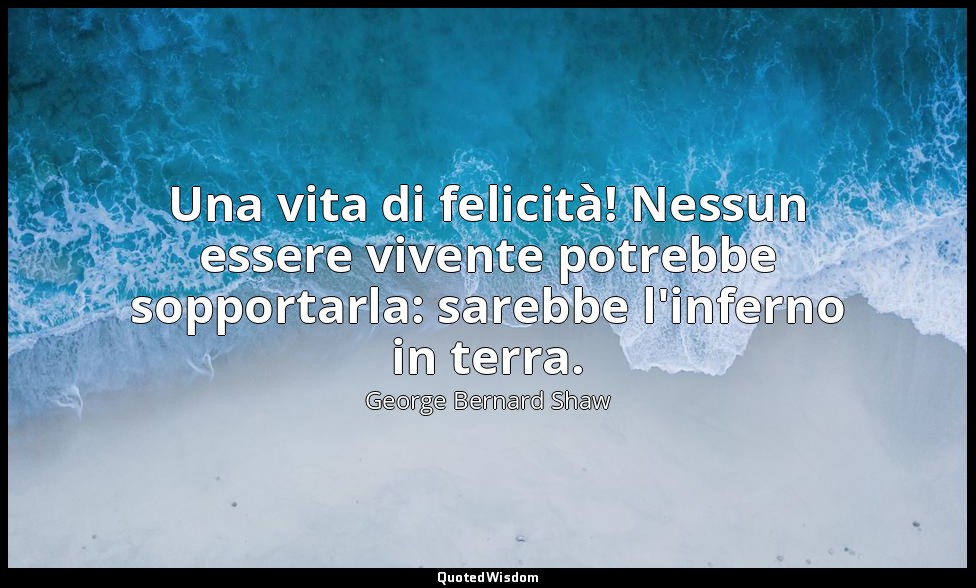 Una vita di felicità! Nessun essere vivente potrebbe sopportarla: sarebbe l'infe — George Bernard Shaw