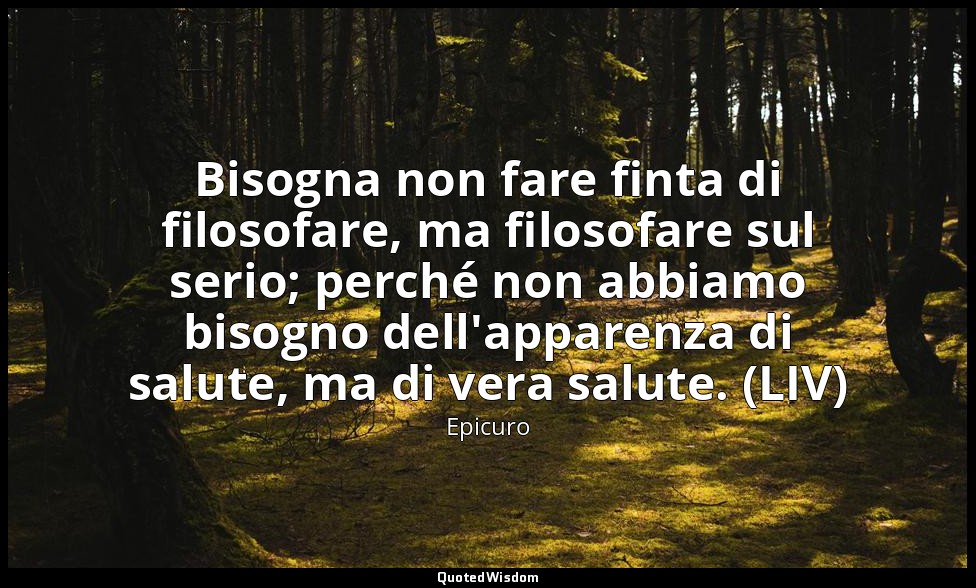 Bisogna non fare finta di filosofare, ma filosofare sul serio; perché non abbiam — Epicuro
