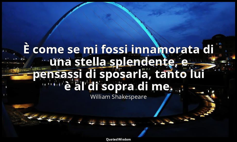 È come se mi fossi innamorata di una stella splendente, e pensassi di sposarla,  — William Shakespeare