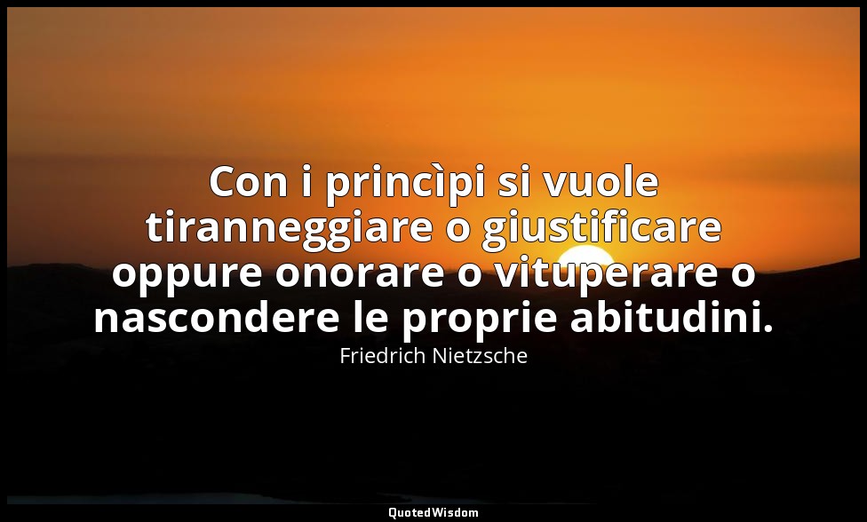 Con i princìpi si vuole tiranneggiare o giustificare oppure onorare o vituperare — Friedrich Nietzsche
