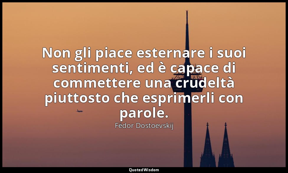 Non gli piace esternare i suoi sentimenti, ed è capace di commettere una crudelt — Fëdor Dostoevskij