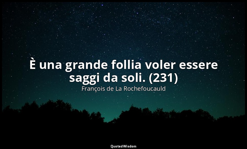 È una grande follia voler essere saggi da soli. (231) — François de La Rochefoucauld
