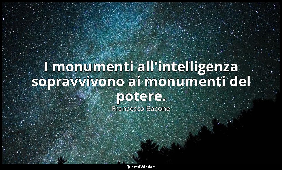 I monumenti all'intelligenza sopravvivono ai monumenti del potere. — Francesco Bacone