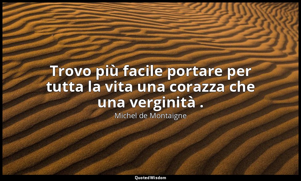 Trovo più facile portare per tutta la vita una corazza che una verginità . — Michel de Montaigne