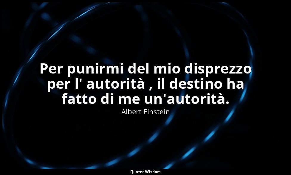 Per punirmi del mio disprezzo per l' autorità , il destino ha fatto di me un'aut — Albert Einstein