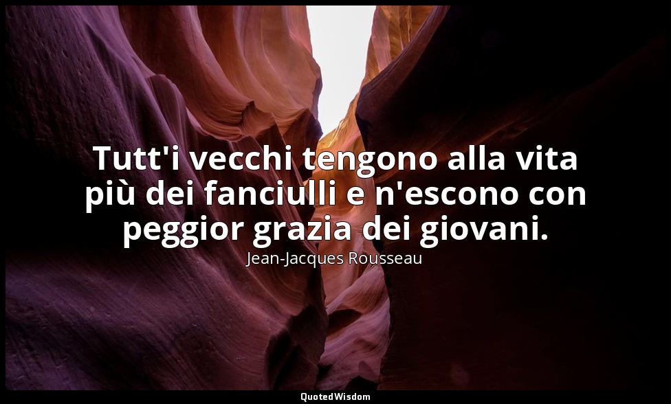 Tutt'i vecchi tengono alla vita più dei fanciulli e n'escono con peggior grazia  — Jean-Jacques Rousseau