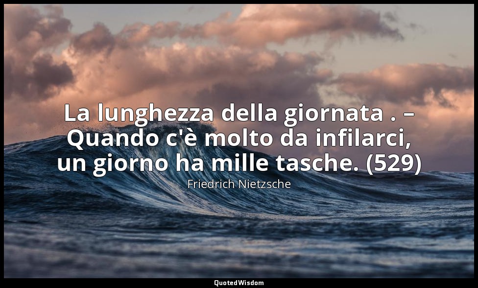 La lunghezza della giornata . – Quando c'è molto da infilarci, un giorno ha mill — Friedrich Nietzsche