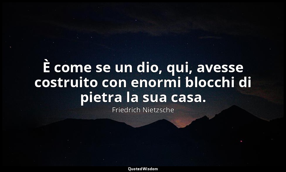 È come se un dio, qui, avesse costruito con enormi blocchi di pietra la sua casa — Friedrich Nietzsche