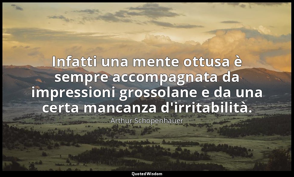Infatti una mente ottusa è sempre accompagnata da impressioni grossolane e da un — Arthur Schopenhauer