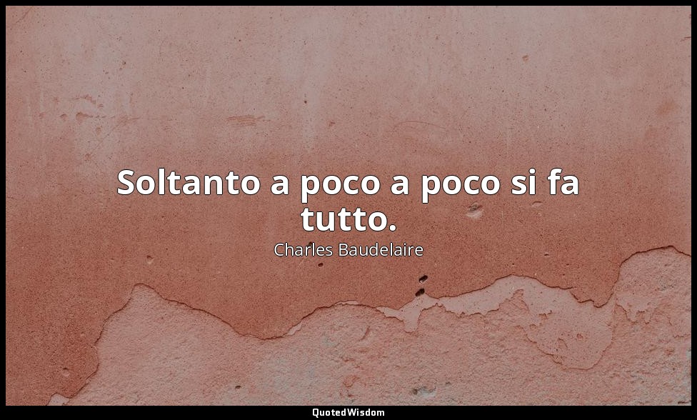 Soltanto a poco a poco si fa tutto. — Charles Baudelaire