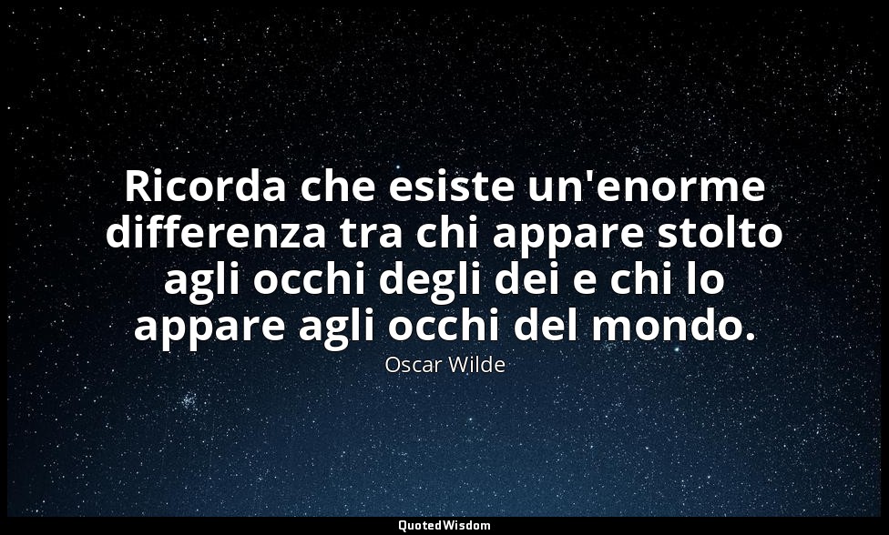 Ricorda che esiste un'enorme differenza tra chi appare stolto agli occhi degli d — Oscar Wilde