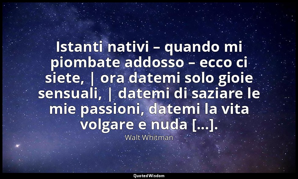 Istanti nativi – quando mi piombate addosso – ecco ci siete, | ora datemi solo g — Walt Whitman