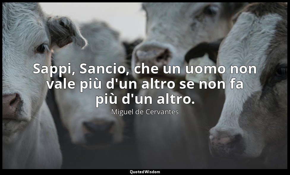 Sappi, Sancio, che un uomo non vale più d'un altro se non fa più d'un altro. ( d — Miguel de Cervantes