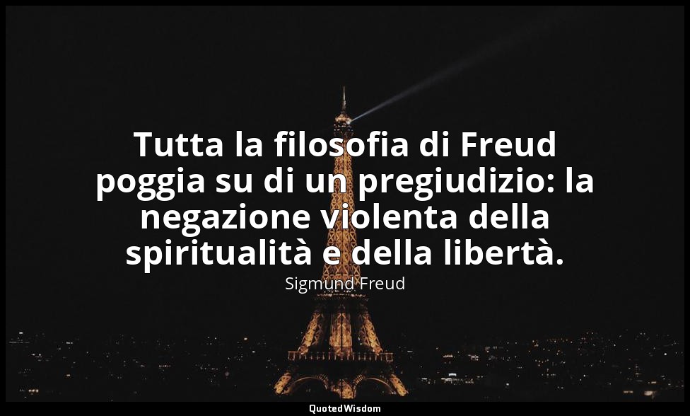 Tutta la filosofia di Freud poggia su di un pregiudizio: la negazione violenta d — Sigmund Freud