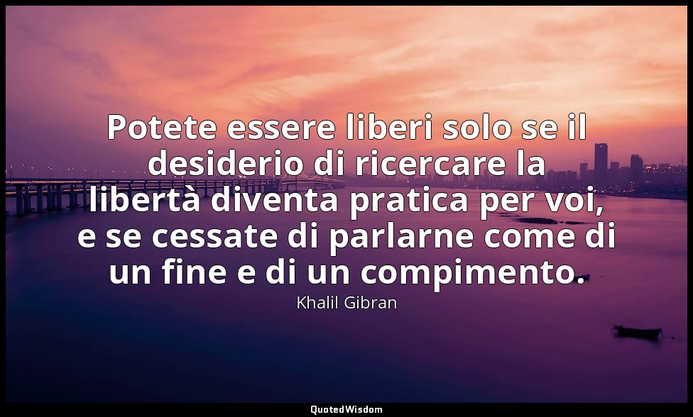 Potete essere liberi solo se il desiderio di ricercare la libertà diventa pratic — Khalil Gibran