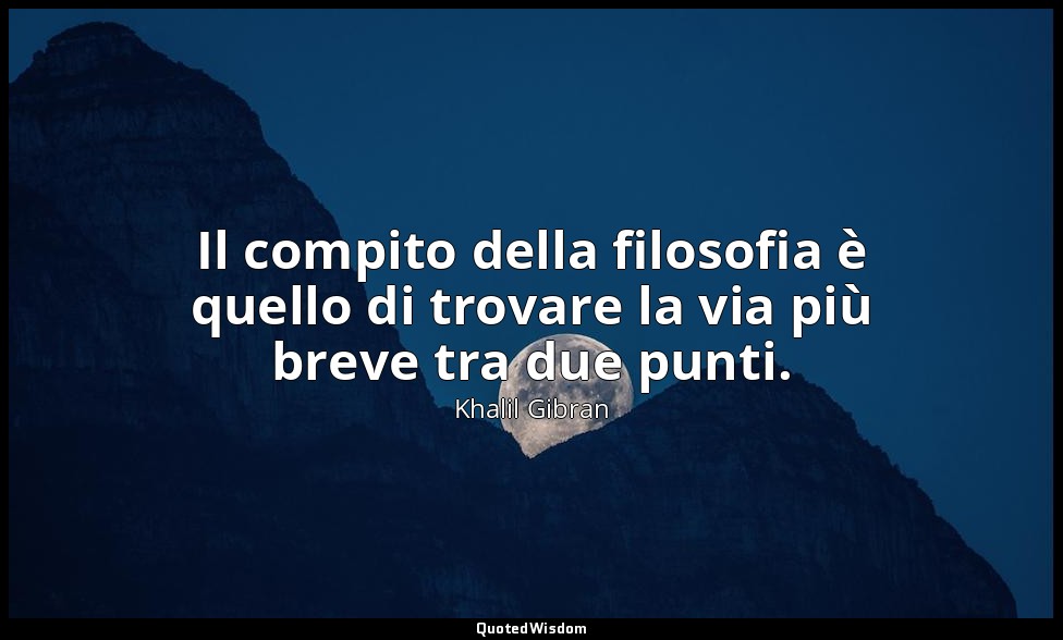 Il compito della filosofia è quello di trovare la via più breve tra due punti. — Khalil Gibran