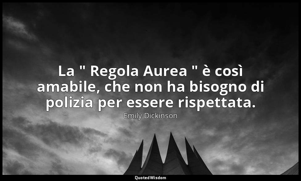 La " Regola Aurea " è così amabile, che non ha bisogno di polizia per essere ris — Emily Dickinson
