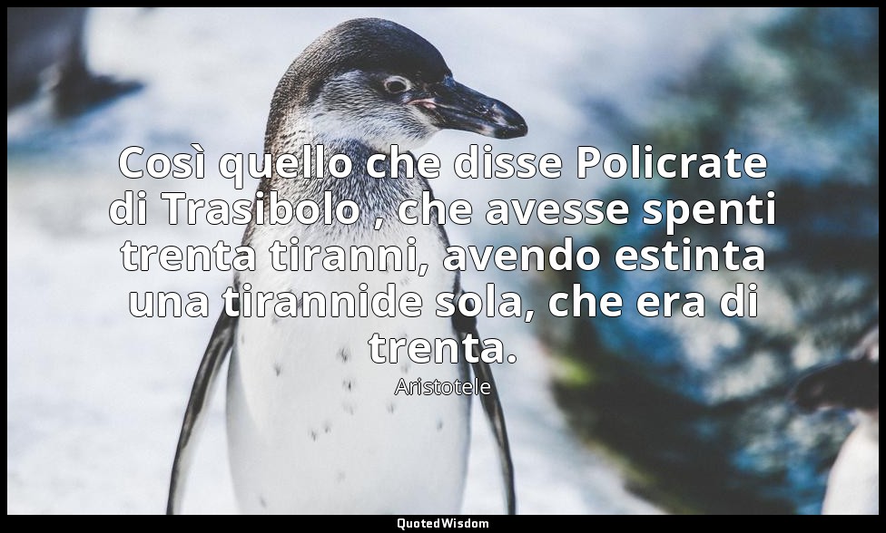 Così quello che disse Policrate di Trasibolo , che avesse spenti trenta tiranni, — Aristotele