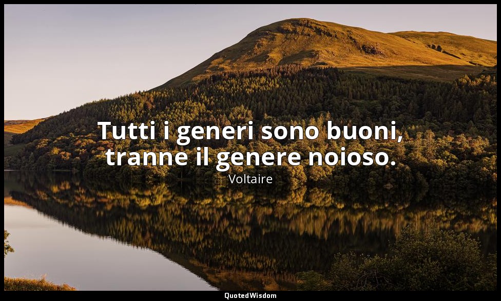 Tutti i generi sono buoni, tranne il genere noioso. — Voltaire