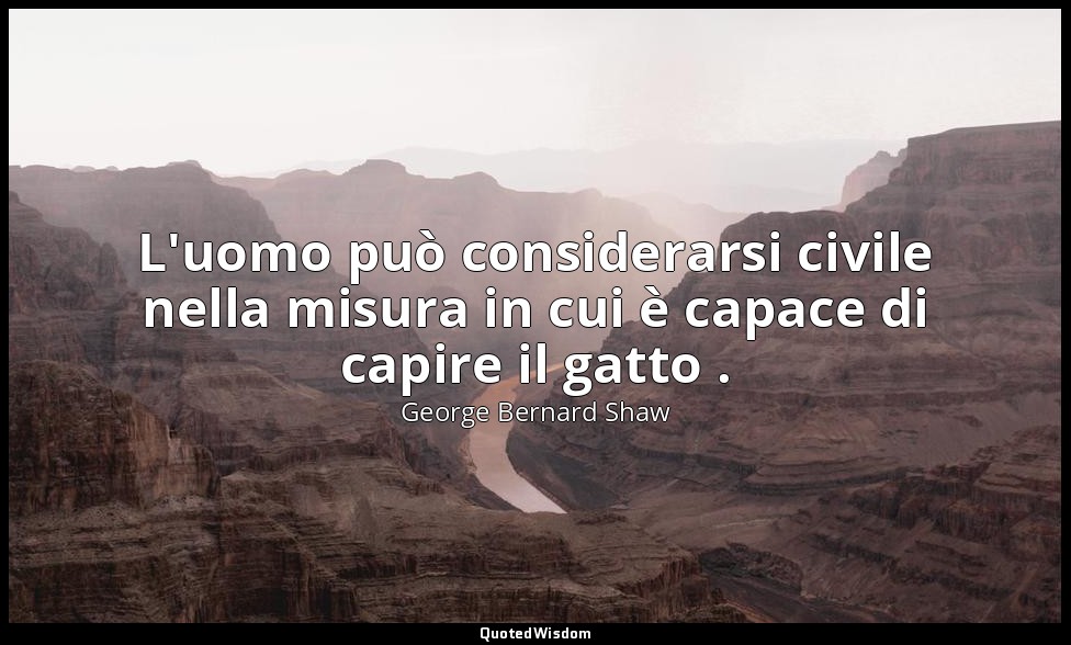 L'uomo può considerarsi civile nella misura in cui è capace di capire il gatto . — George Bernard Shaw