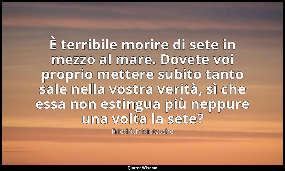 È terribile morire di sete in mezzo al mare. Dovete voi proprio mettere subito t — Friedrich Nietzsche