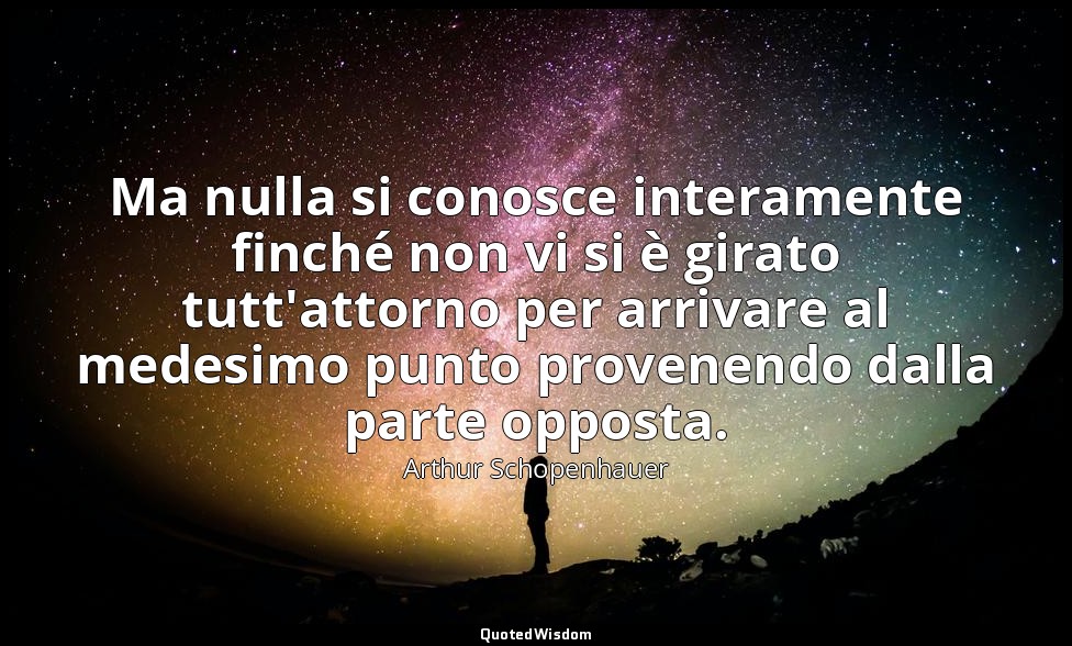 Ma nulla si conosce interamente finché non vi si è girato tutt'attorno per arriv — Arthur Schopenhauer